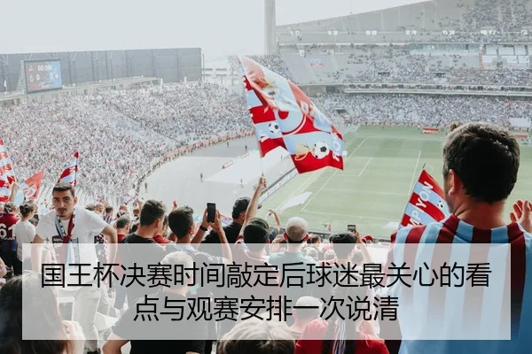 国王杯决赛时间敲定后球迷最关心的看点与观赛安排一次说清
